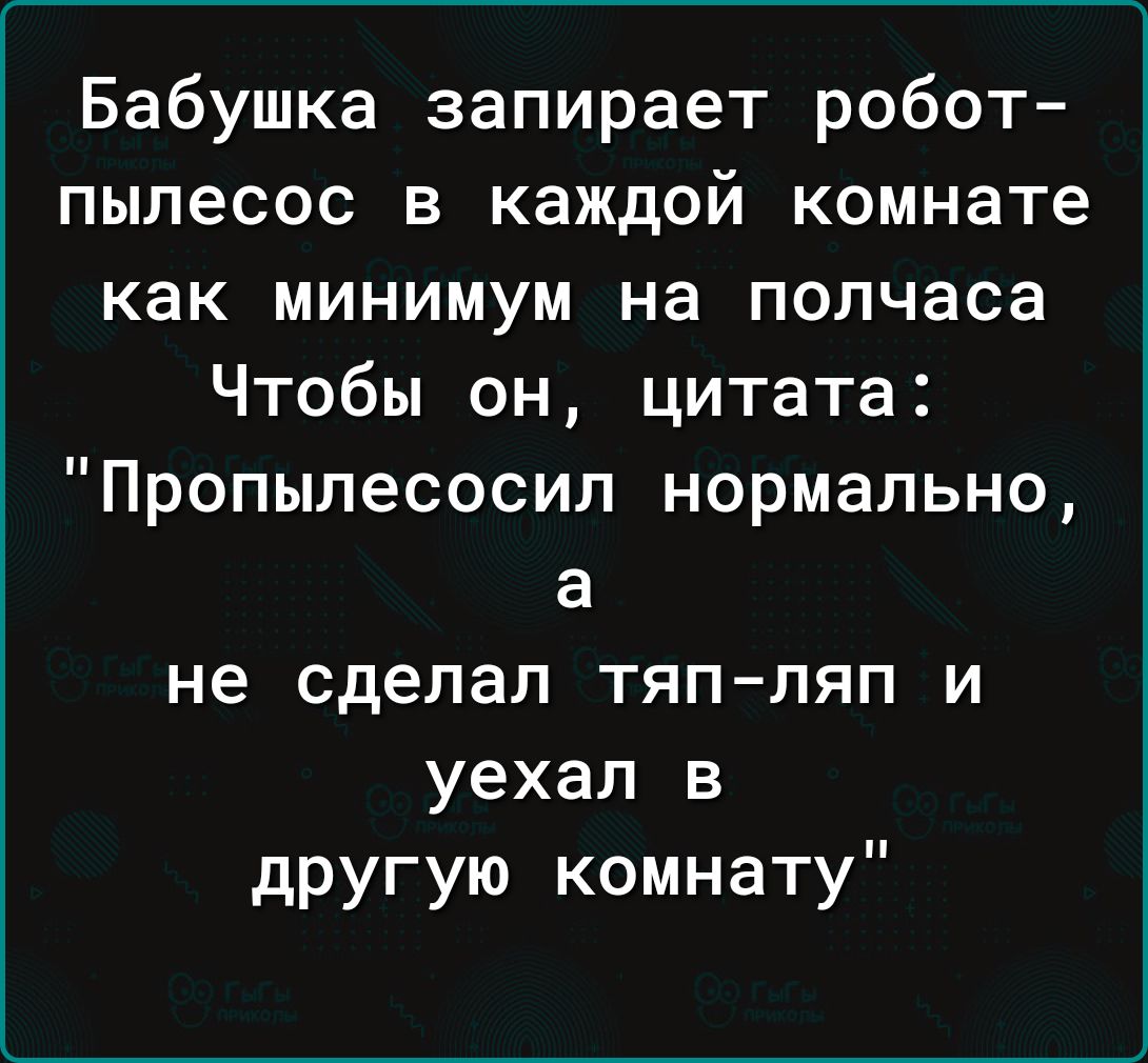 Бабушка запирает робот пылесос в каждой комнате как минимум на полчаса Чтобы он цитата Пропылесосил нормально а не сделал тяп ляп и уехал в другую комнату