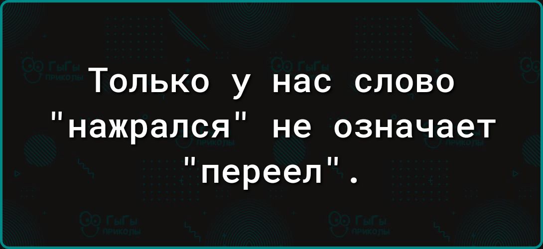 Только у нас слово нажрался не означает переел