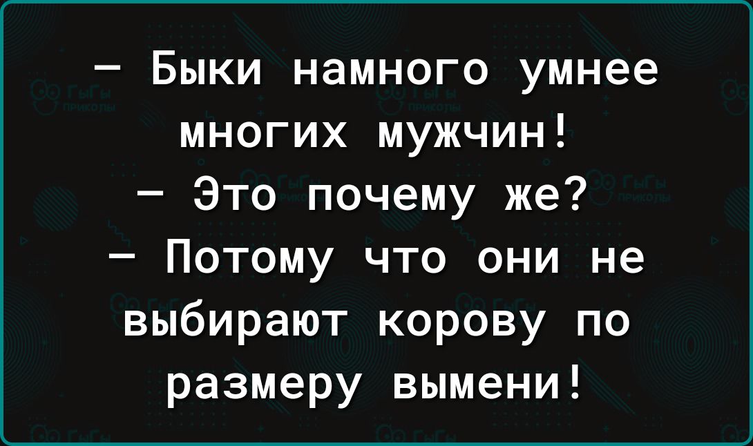 Быки намного умнее многих мужчин Это почему же Потому что они не выбирают корову по размеру вымени