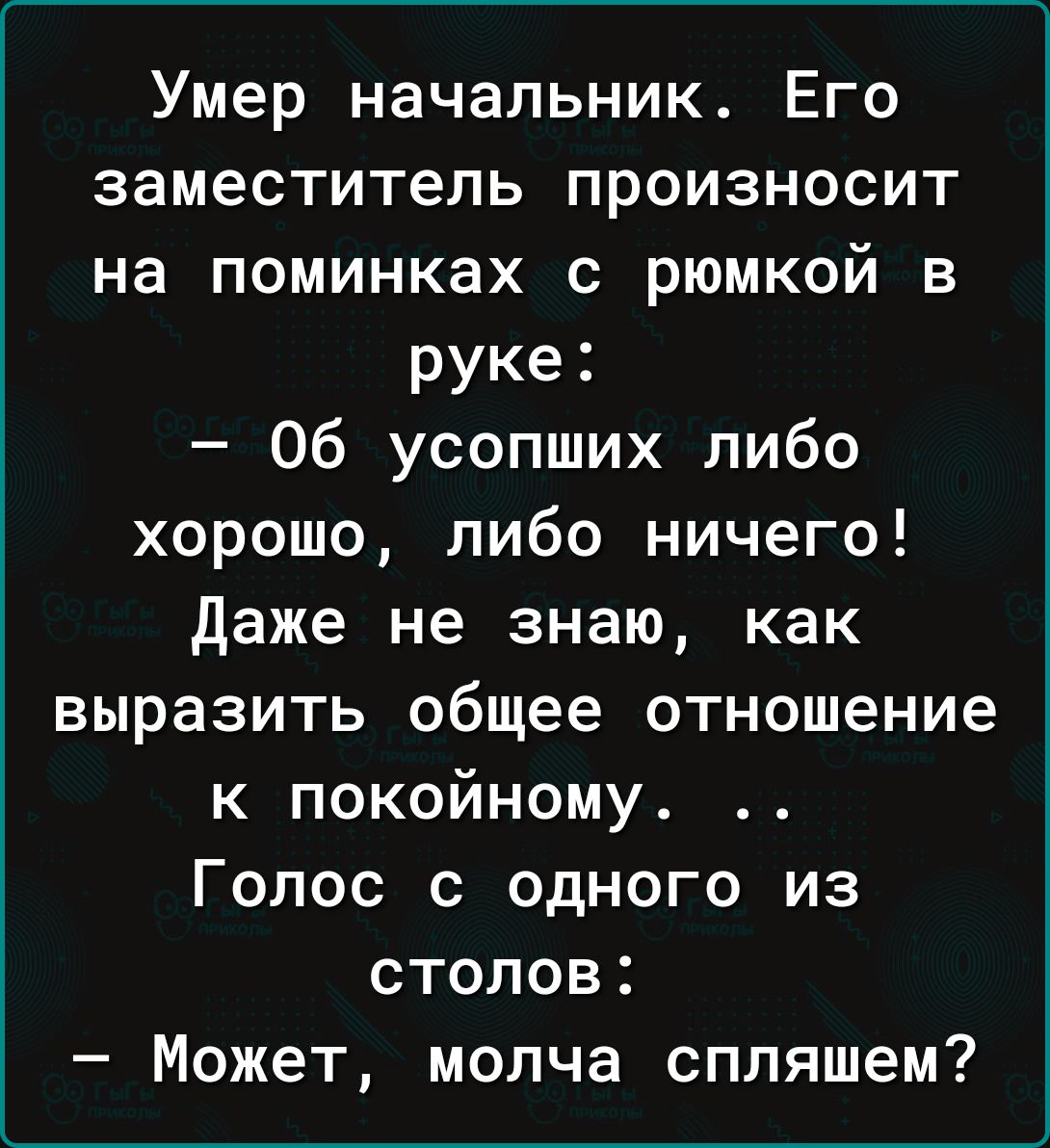 Умер начальник Его заместитель произносит на поминках с рюмкой в руке Об усопших либо хорошо либо ничего Даже не знаю как выразить общее отношение к покойному Голос с одного из столов Может молча спляшем