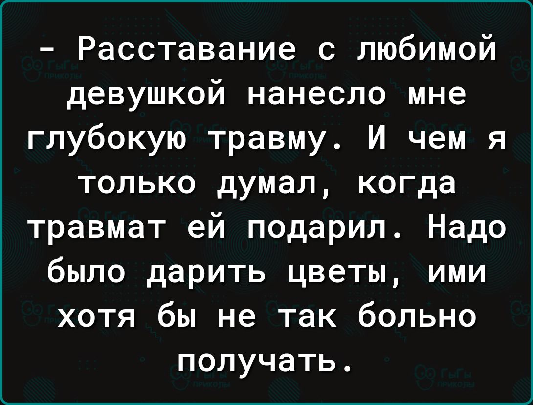 Расставание с любимой девушкой нанесло мне глубокую травму И чем я только думал когда травмат ей подарил Надо было дарить цветы ими хотя бы не так больно получать