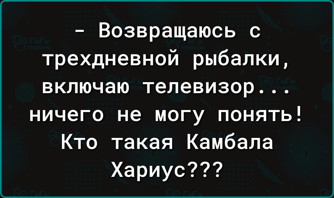 Возвращаюсь с трехдневной рыбалки включаю телевизор ничего не могу понять Кто такая Камбала Хариус