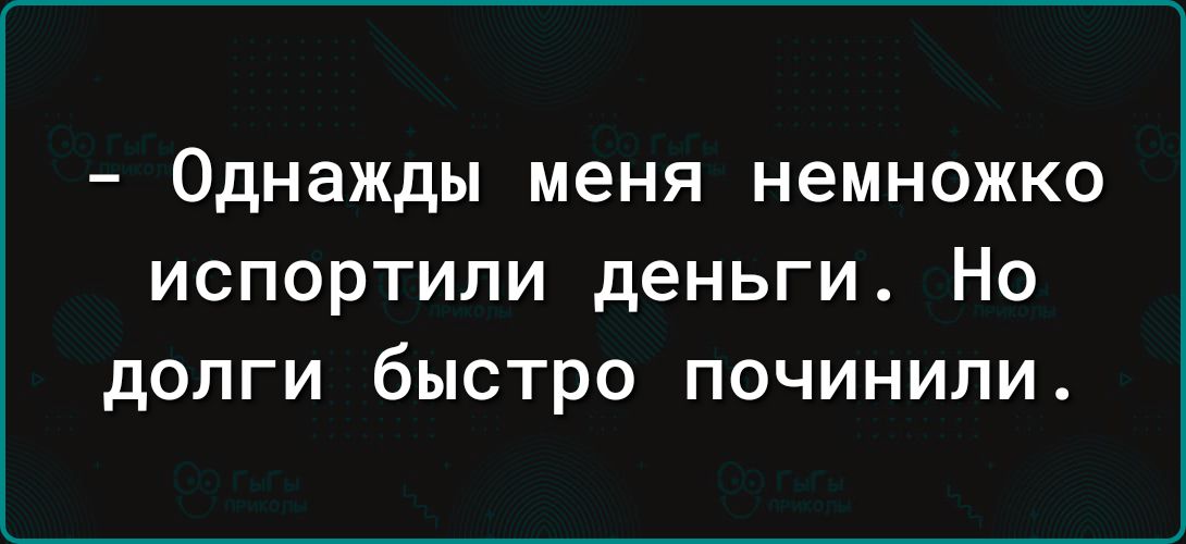 Однажды меня немножко ИСПОРТИПИ деньги НО дОЛГИ быстро ПОЧИНИЛИ