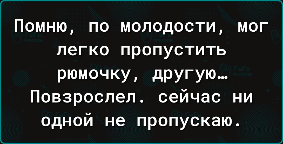 Помню по молодости мог легко пропустить рюмочку другую Повзрослел сейчас ни одной не пропускаю