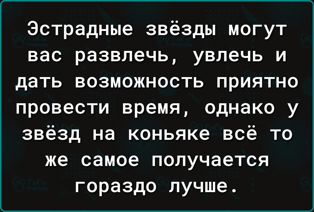 Эстрадные звёзды могут вас развлечь увлечь и дать возможность приятно провести время однако у звёзд на коньяке всё то же самое получается гораздо лучше