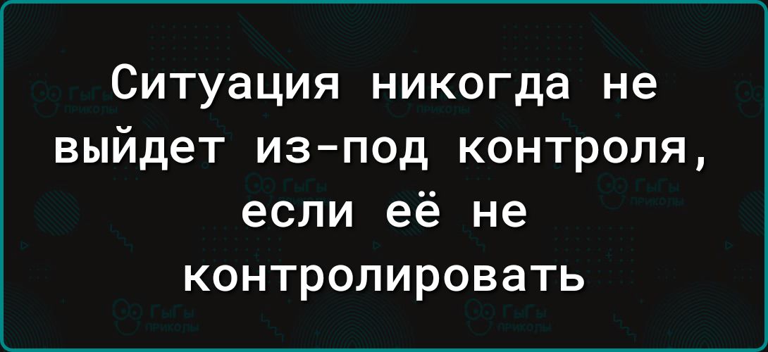 Ситуация никогда не выйдет из под контроля если её не контролировать