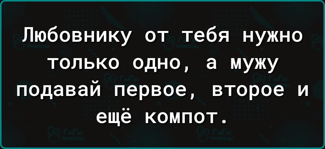 Любовнику от тебя нужно только одно а мужу подавай первое второе и ещё компот