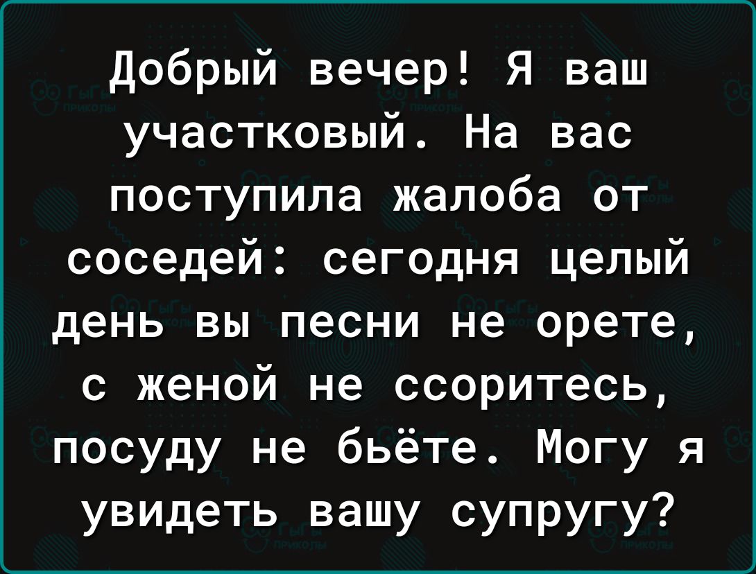 добрый вечер Я ваш участковый На вас поступила жалоба от соседей сегодня целый день вы песни не орете с женой не ссоритесь посуду не бьёте Могу я увидеть вашу супругу