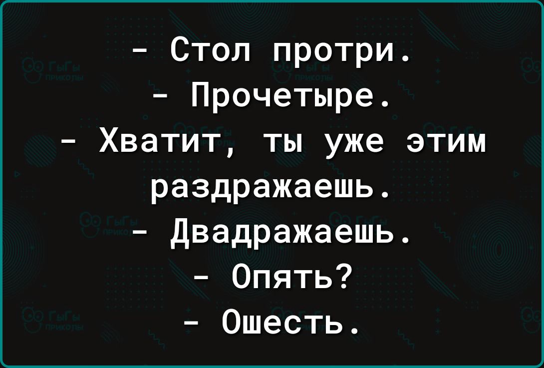 Стол протри Прочетыре Хватит ты уже этим раздражаешь двадражаешь Опять Ошесть