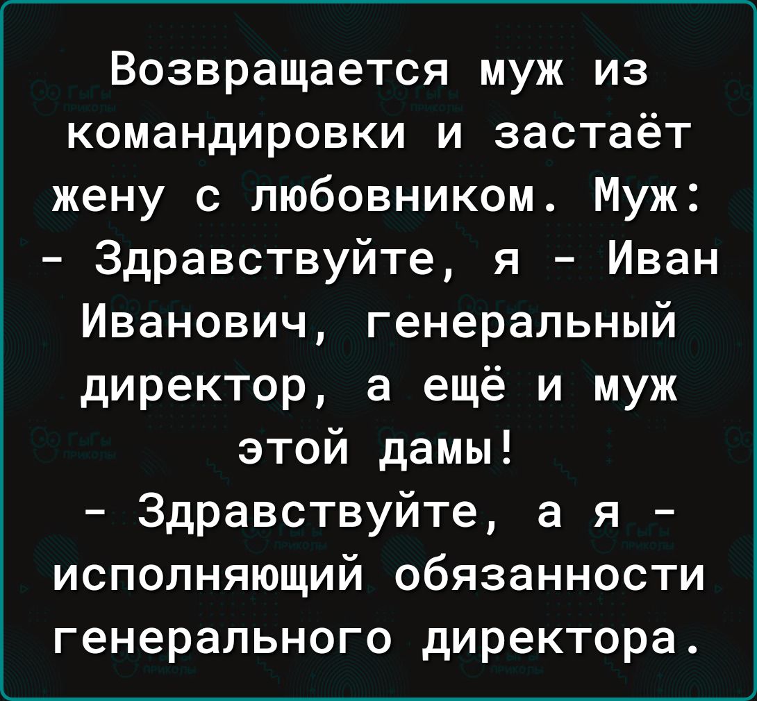 Возвращается муж из командировки и застаёт жену с любовником Муж Здравствуйте я Иван Иванович генеральный директор а ещё и муж этой дамы Здравствуйте а я исполняющий обязанности генерального директора