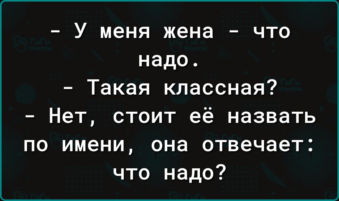 У меня жена что надо Такая классная Нет стоит её назвать по имени она отвечает что надо