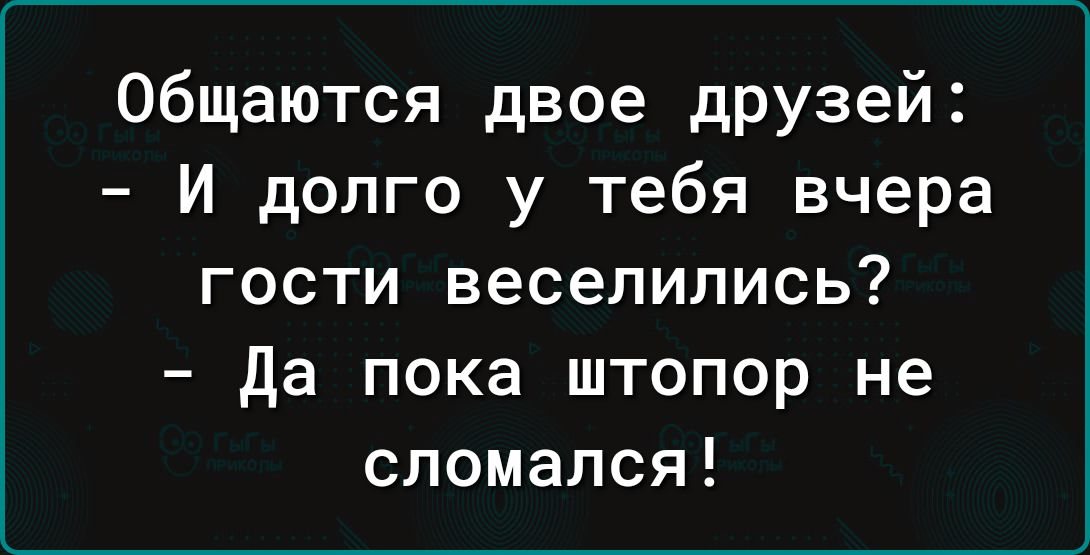 общаются двое друзей И долго у тебя вчера гости веселились да пока штопор не сломался