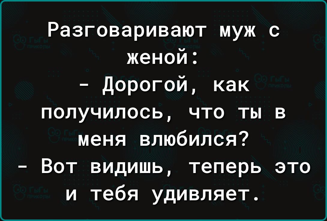 Разговаривают муж с женой Дорогой как получилось что ты в меня влюбился Вот видишь теперь это и тебя удивляет