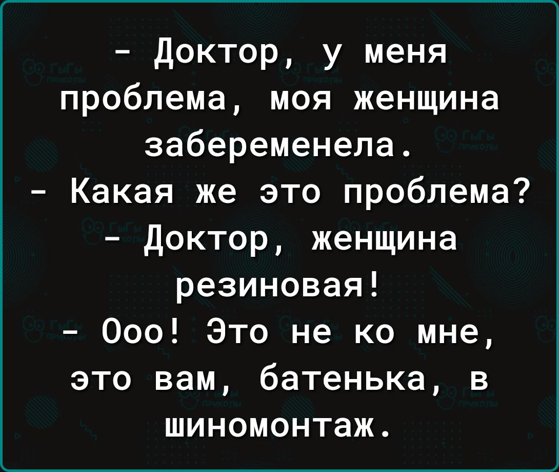 Доктор у меня проблема моя женщина забеременела Какая же это проблема Доктор женщина резиновая Ооо Это не ко мне это вам батенька в шиномонтаж