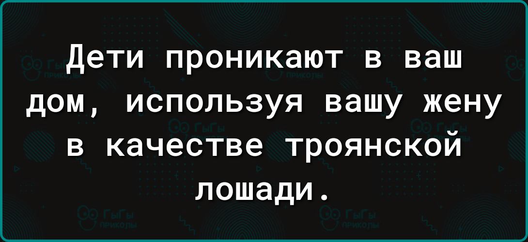 Дети проникают в ваш дом используя вашу жену в качестве троянской лошади