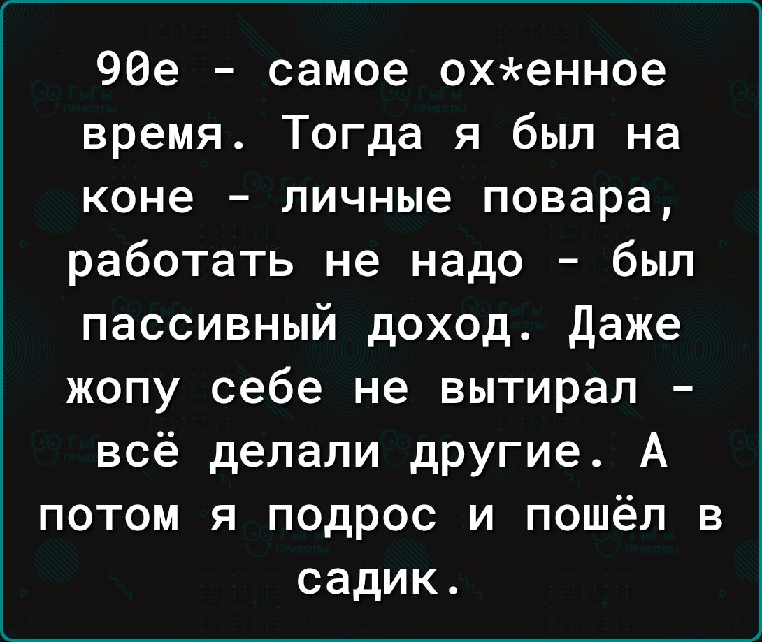 90е самое оххенное время Тогда я был на коне личные повара работать не надо был пассивный доход Даже жопу себе не вытирал всё делали другие А потом я подрос и пошёл в садик