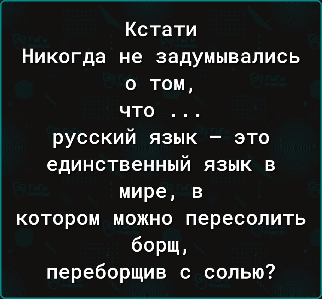 Кстати Никогда не задумывались о том что русский язык это единственный язык в мире в котором можно пересолить борщ переборщив с солью