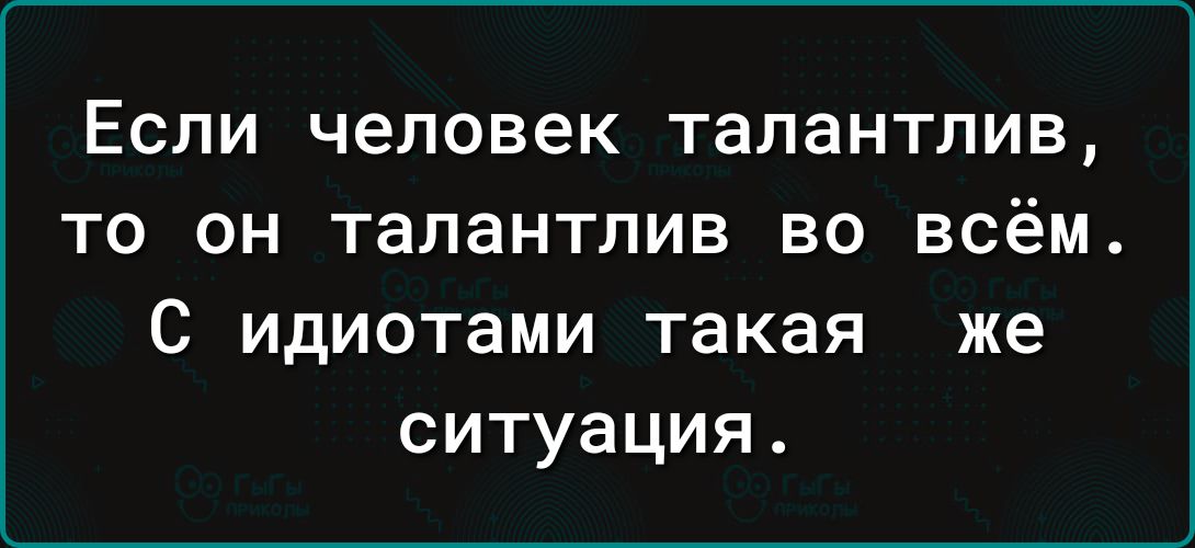 Если человек талантлив то он талантлив во всём С идиотами такая же ситуация