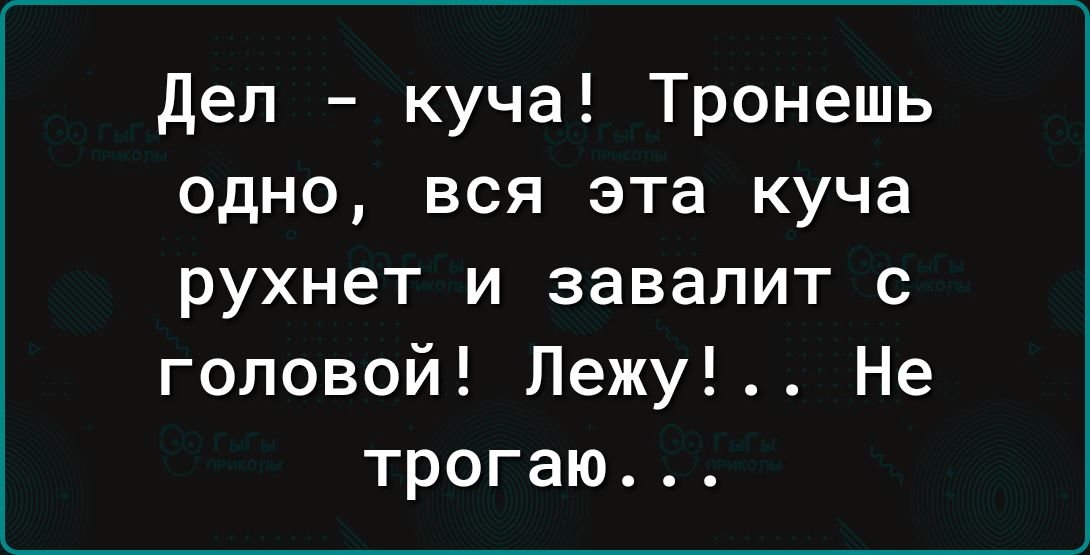 Дел куча Тронешь одно вся эта куча рухнет и завалит с головой Лежу Не трогаю