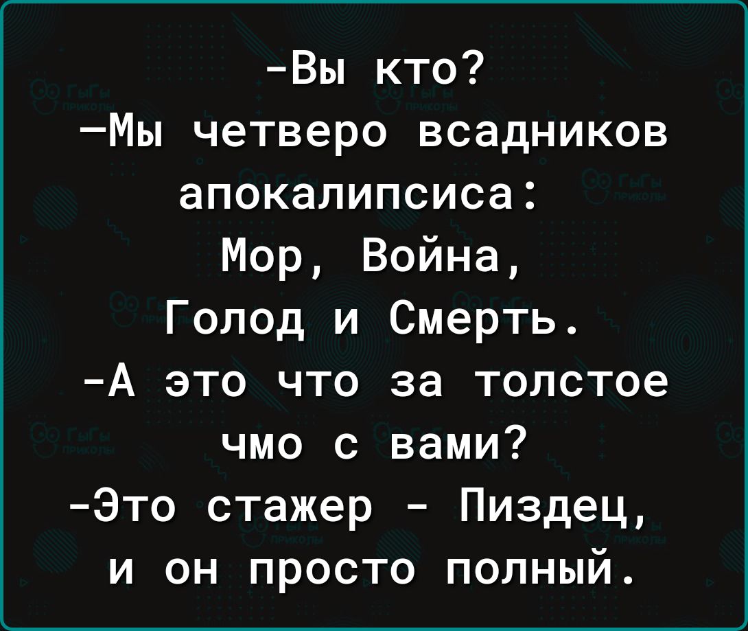 Вы кто Мы четверо всадников апокалипсиса Мор Война Голод и Смерть А это что за толстое чмо с вами Это стажер Пиздец и он просто полный