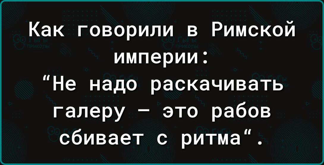 Как говорили в Римской империи Не надо раскачивать галеру это рабов сбивает с ритма