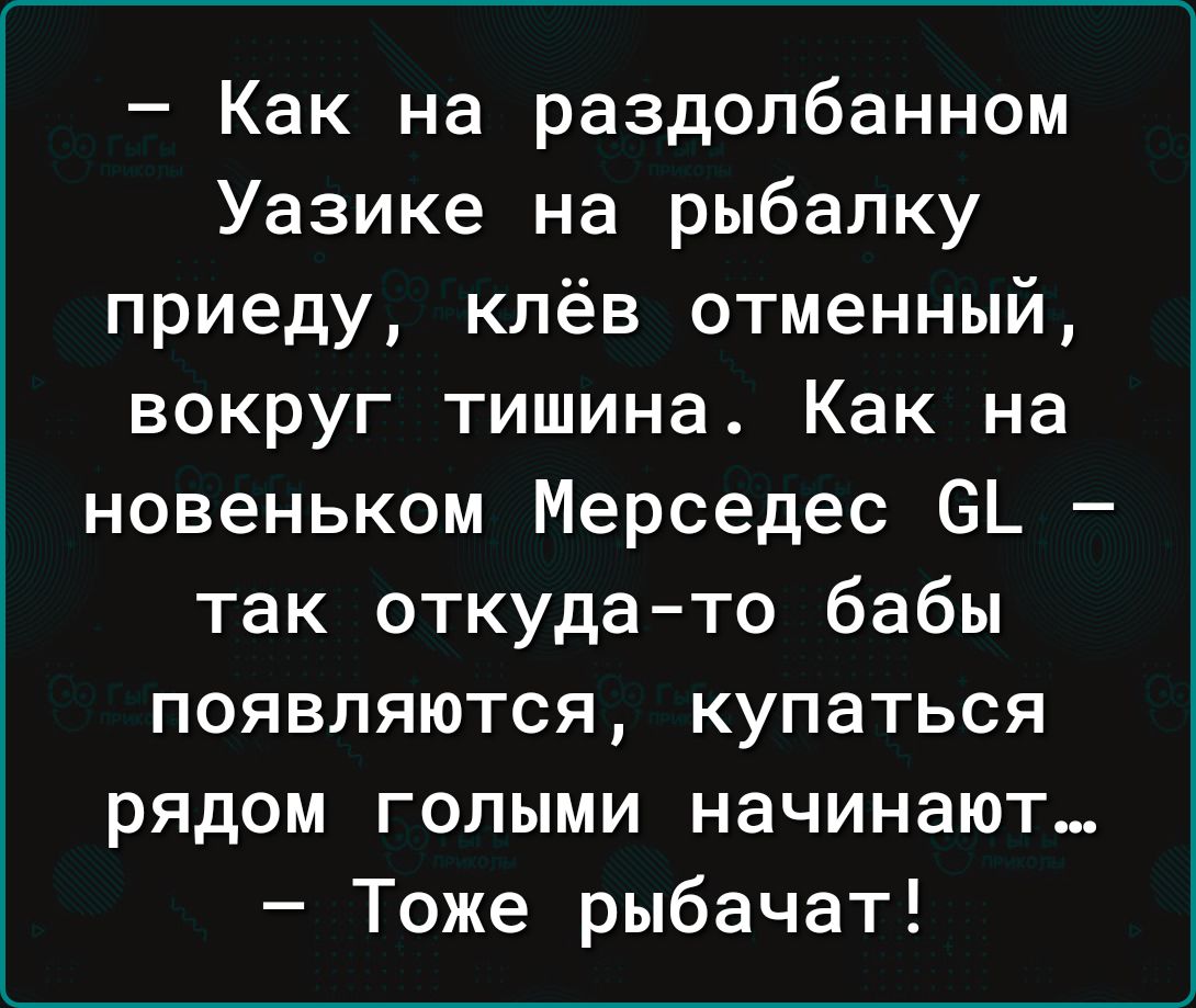 Как на раздолбанном Уазике на рыбалку приеду клёв отменный вокруг тишина Как на новеньком Мерседес С так откуда то бабы появляются купаться рядом голыми начинают Тоже рыбачат