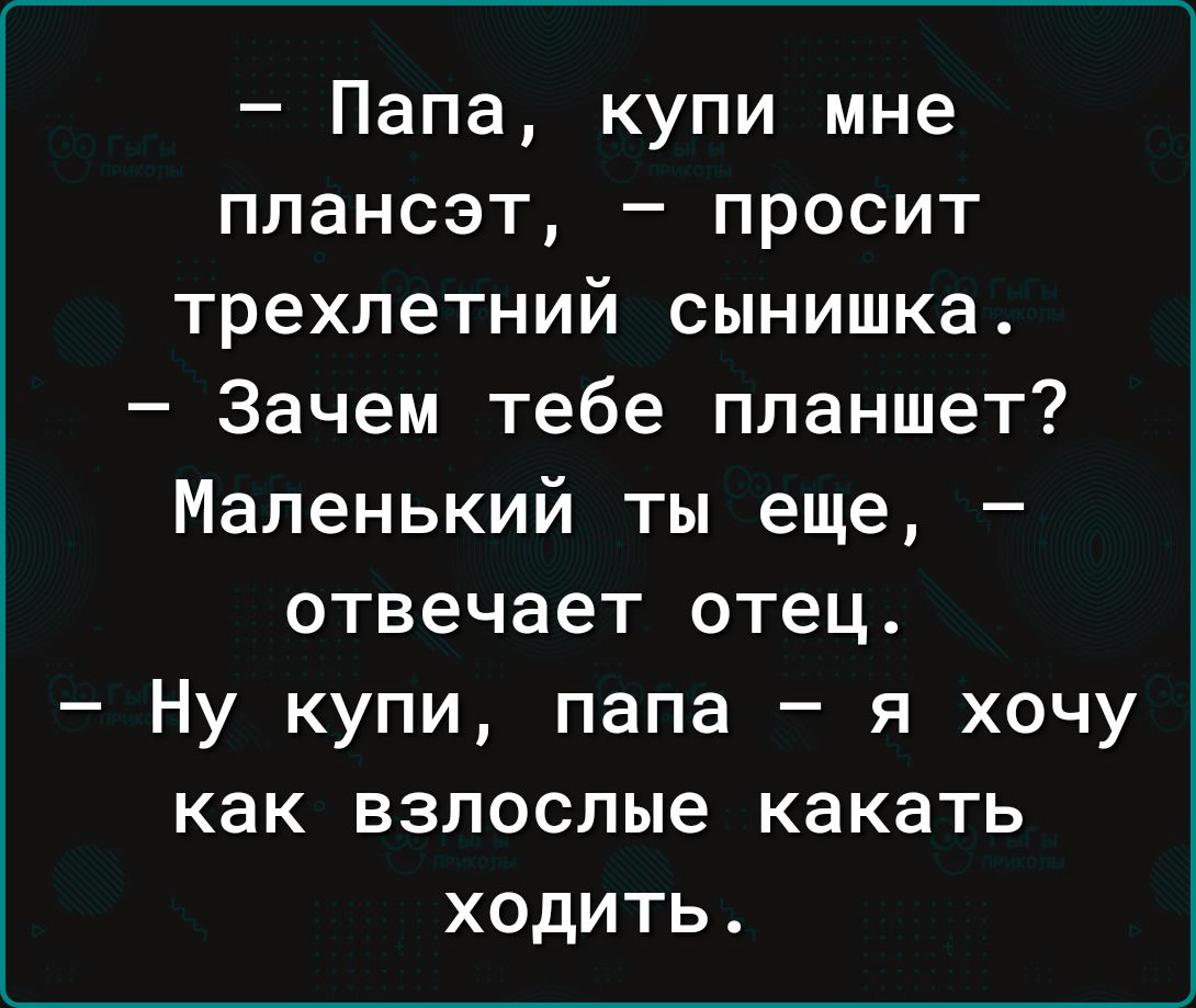 Папа купи мне плансэт просит трехлетний сынишка Зачем тебе планшет Маленький ты еще отвечает отец Ну купи папа я хочу как взлослые какать ходить