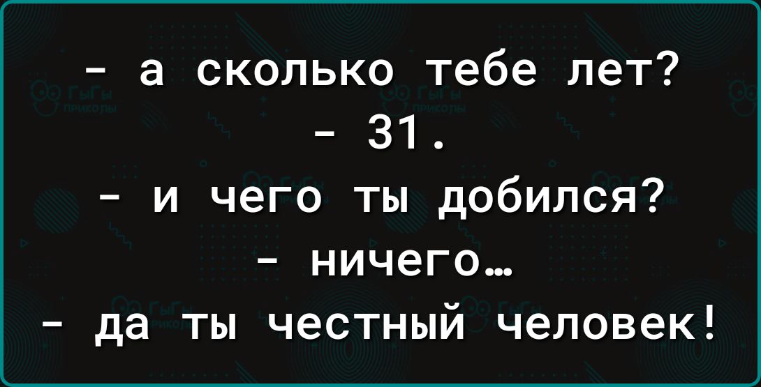 а сколько тебе лет 31 и чего ты добился ничего да ты честный человек