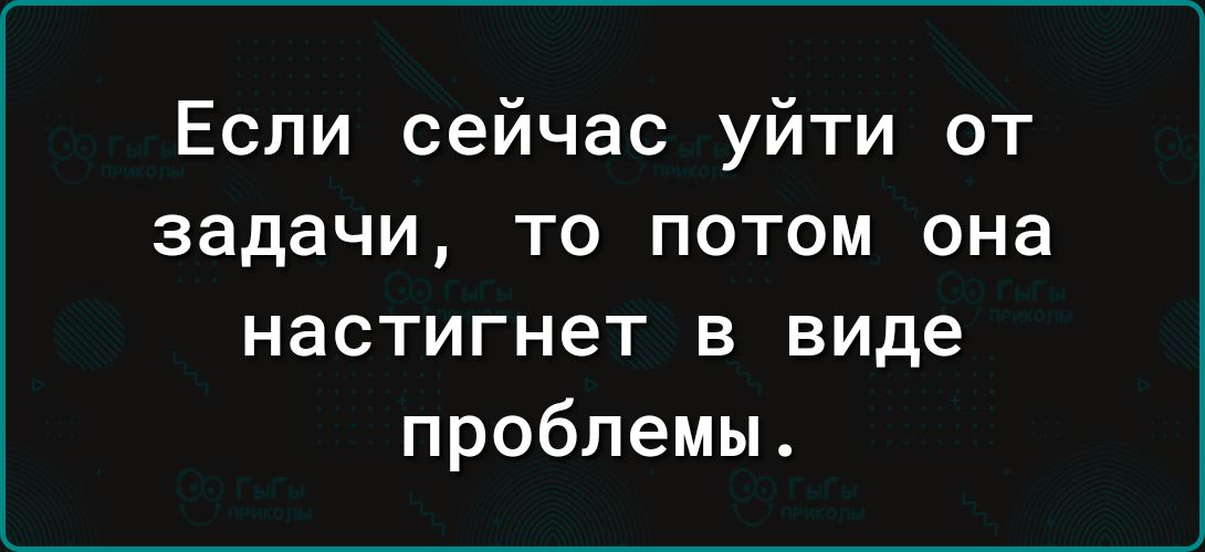 Если сейчас уйти от задачи то потом она настигнет в виде проблемы