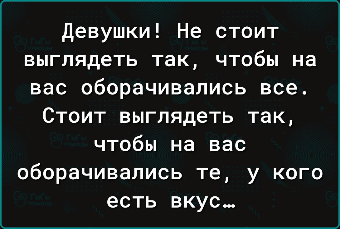 Девушки Не стоит выглядеть так чтобы на вас оборачивались все Стоит выглядеть так чтобы на вас оборачивались те у кого есть вкус