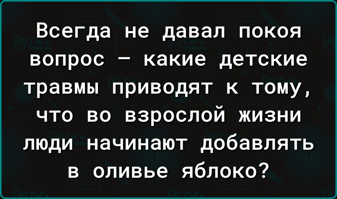 Всегда не давал покоя вопрос какие детские травмы приводят к тому что во взрослой жизни люди начинают добавлять в оливье яблоко