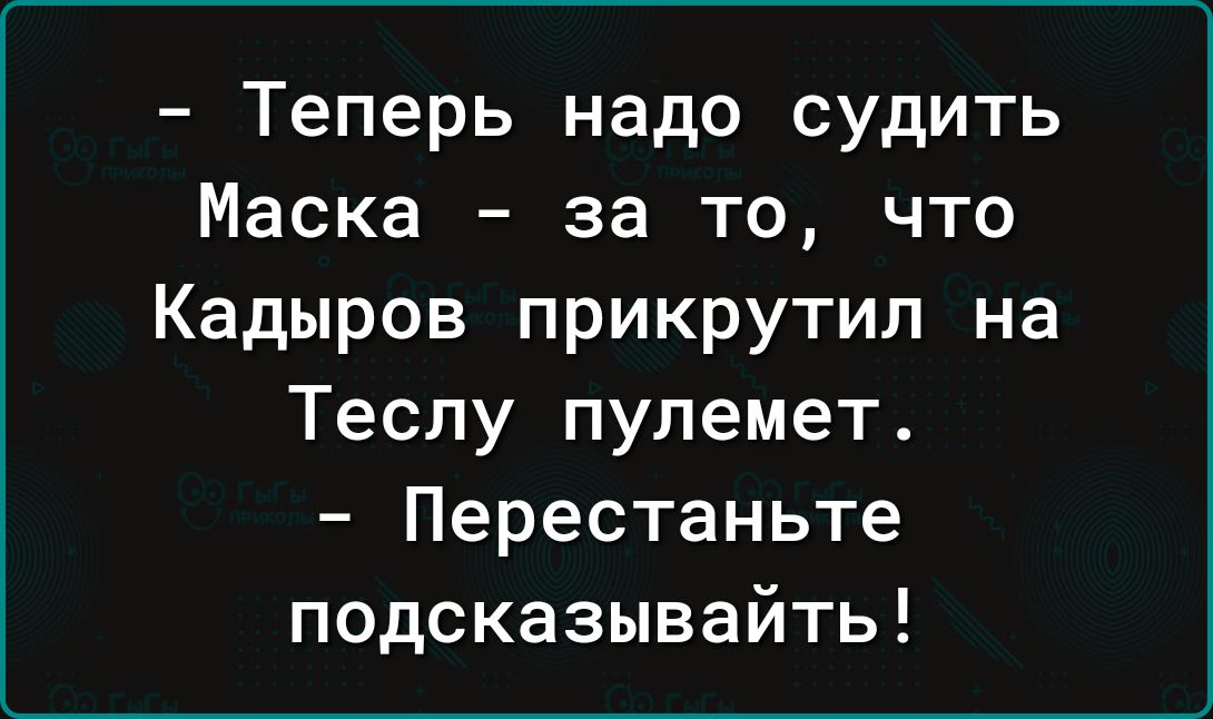 Теперь надо судить Маска за то что Кадыров прикрутил на Теслу пулемет Перестаньте подсказывайть