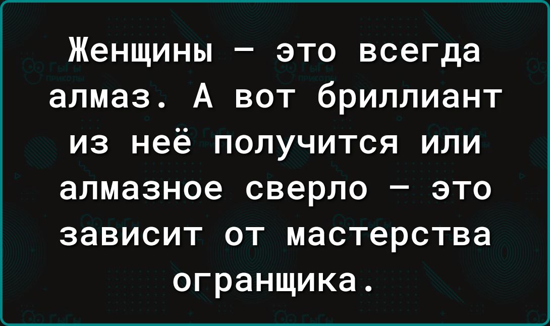 Женщины это всегда алмаз А вот бриллиант из неё получится или алмазное сверло это зависит от мастерства огранщика