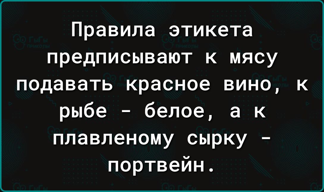 Правила этикета предписывают к мясу подавать красное вино к рыбе белое а к плавленому сырку портвейн