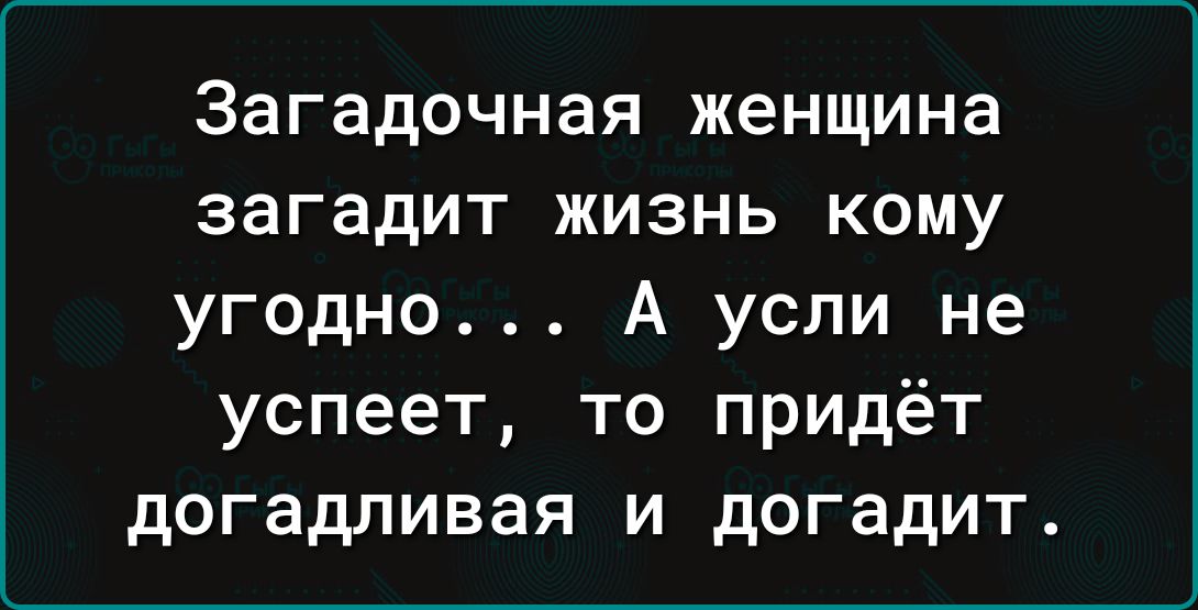 Загадочная женщина загадит жизнь кому угодно А усли не успеет то придёт догадливая и догадит