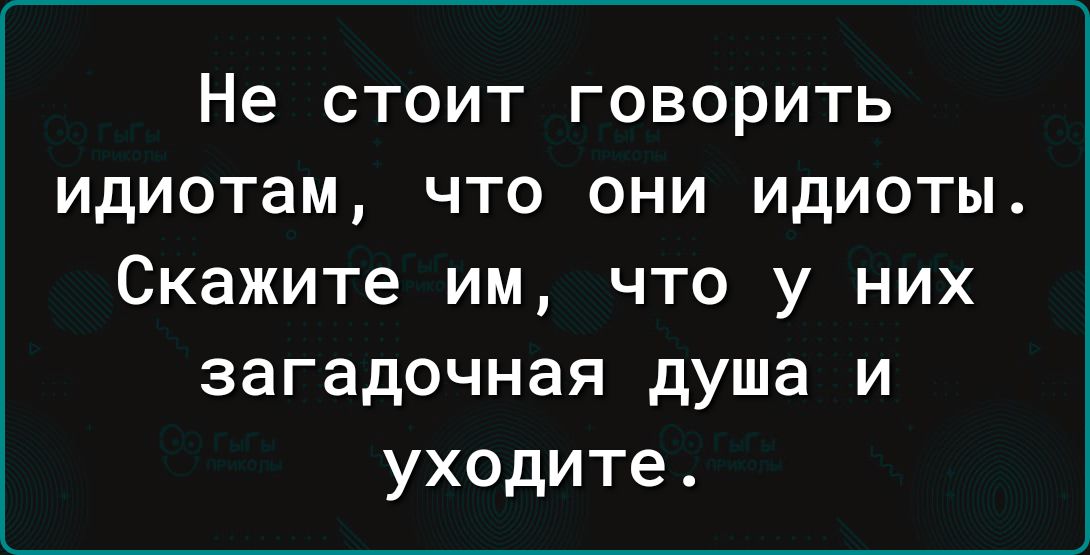 Не стоит говорить идиотам что они идиоты Скажите им что у них загадочная душа и уходите