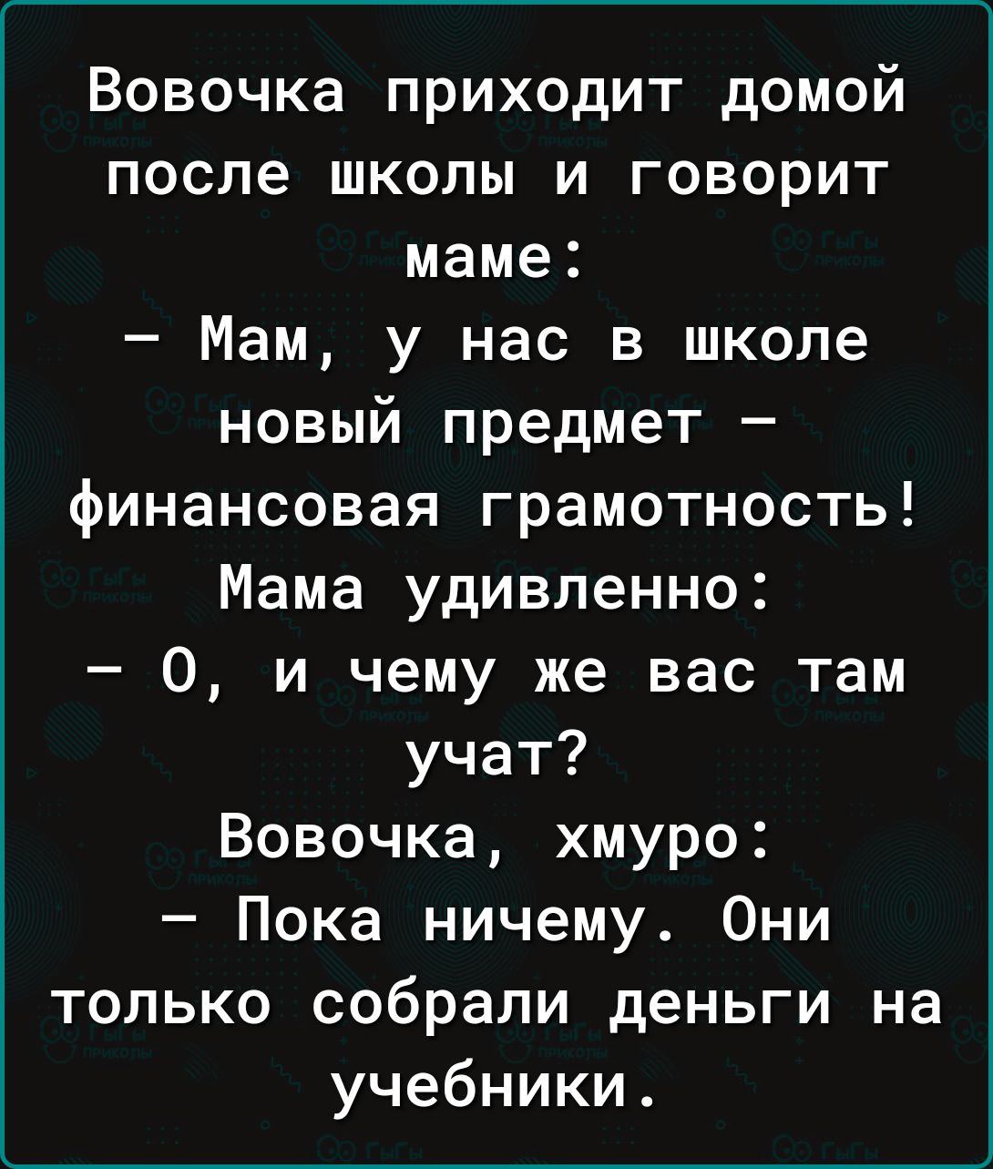 Вовочка приходит домой после школы и говорит маме Мам у нас в школе новый предмет финансовая грамотность Мама удивленно 0 и чему же вас там учат Вовочка хмуро Пока ничему Они только собрали деньги на учебники