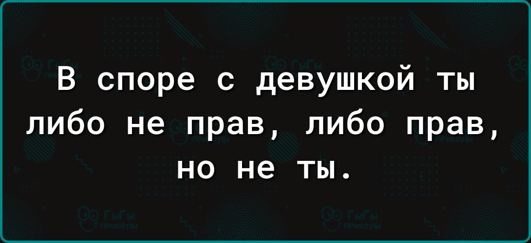 В споре с девушкой ты либо не прав либо прав но не ты