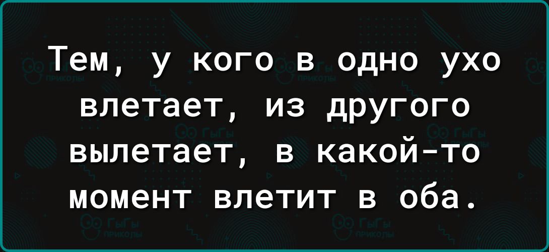 Тем у кого в одно ухо влетает из другого вылетает в какой то момент влетит в оба