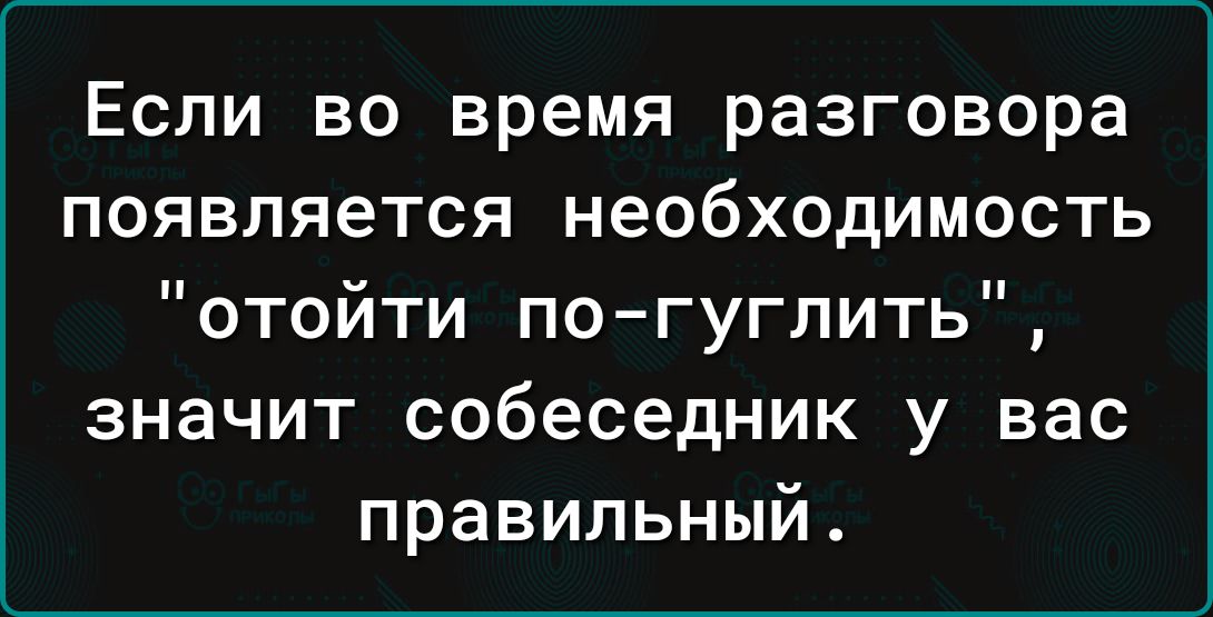 Если во время разговора появляется необходимость отойти по гуглить значит собеседник у вас правильный