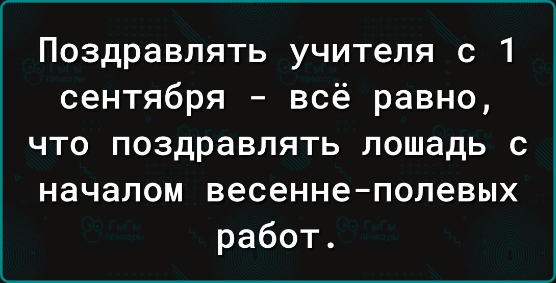 Поздравлять учителя с 1 сентября всё равно что поздравлять лошадь с началом весенне полевых работ