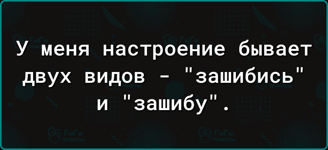 У меня настроение бывает двух видов зашибись и зашибу