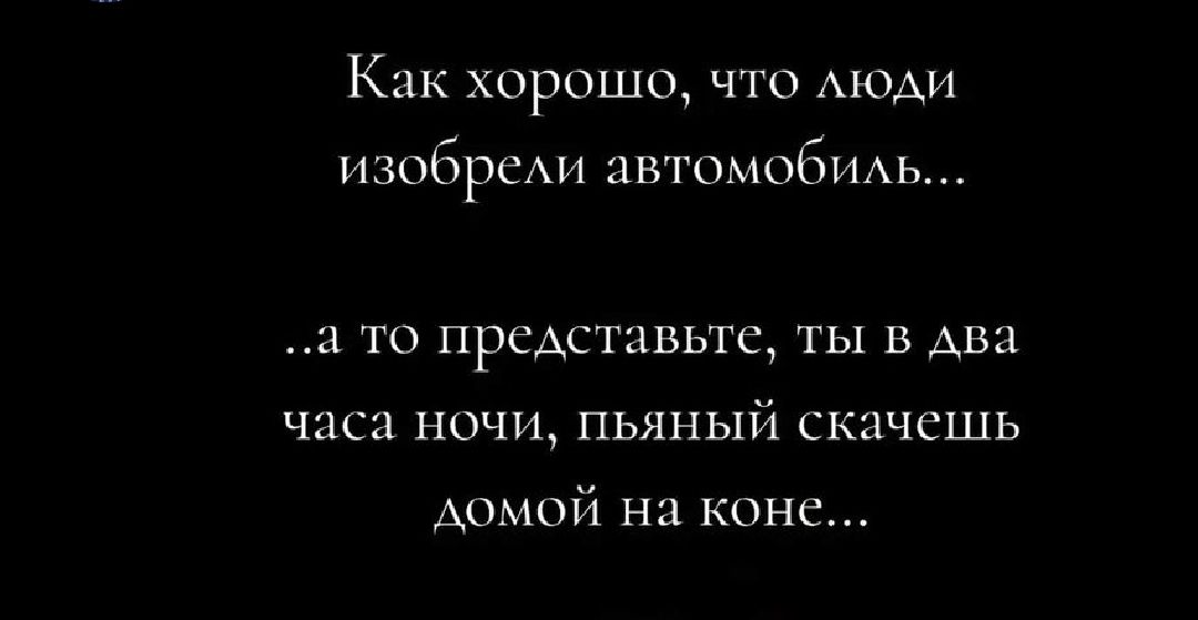 Как хорошо что люди изобрели автомобиль а то представьте ты в два часа ночи пьяный скачешь домой на коне