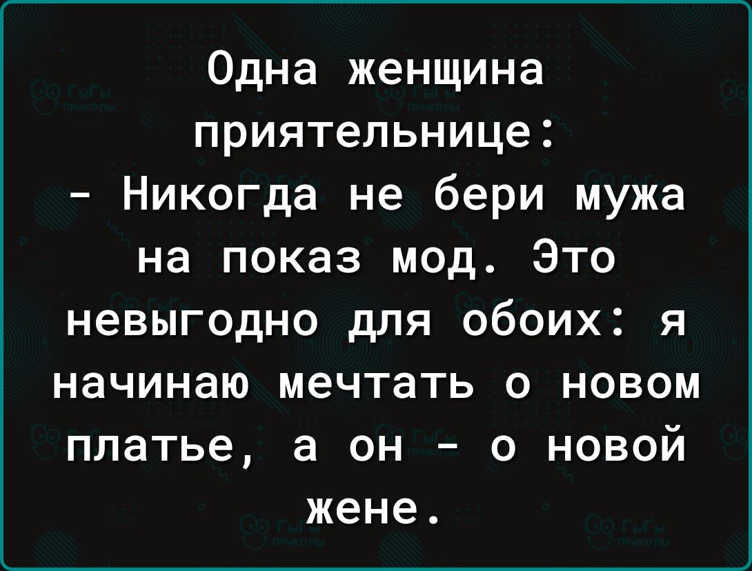 Одна женщина приятельнице Никогда не бери мужа на показ мод Это невыгодно для обоих я начинаю мечтать о НноВвом платье а он о новой жене