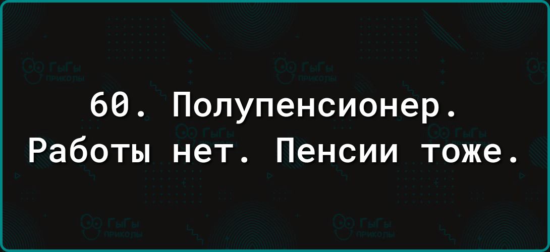 60 Полупенсионер Работы нет Пенсии тоже