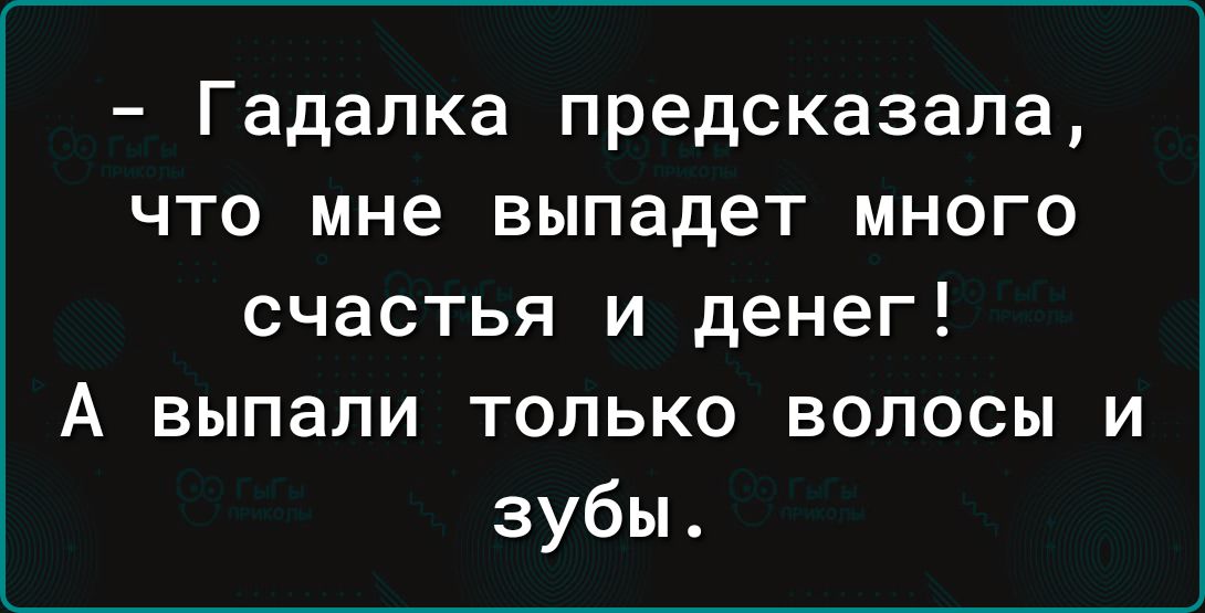 Гадалка предсказала что мне выпадет много счастья и денег А выпали только волосы и зубы