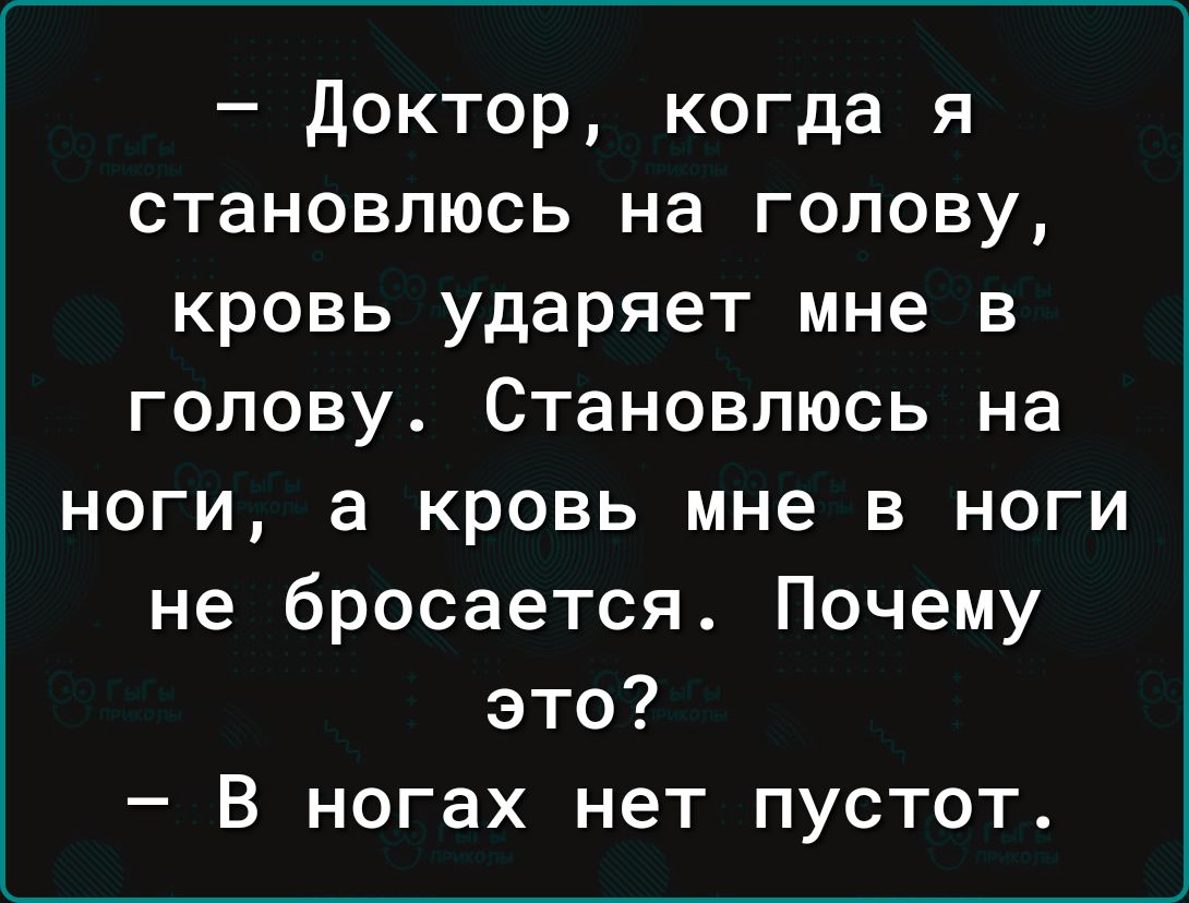 Доктор когда я становлюсь на голову кровь ударяет мне в голову Становлюсь на ноги а кровь мне в ноги не бросается Почему это В ногах нет пустот