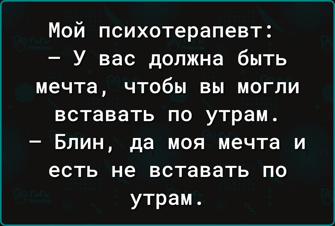 Мой психотерапевт У вас должна быть мечта чтобы вы могли вставать по утрам Блин да моя мечта и есть не вставать по утрам