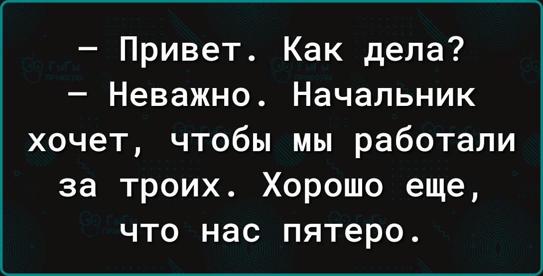 Привет Как дела Неважно Начальник хочет чтобы мы работали за троих Хорошо еще что нас пятеро