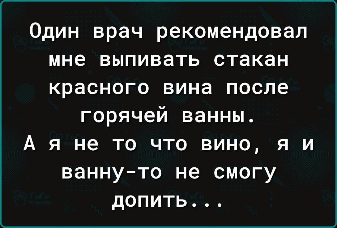 Один врач рекомендовал мне выпивать стакан красного вина после горячей ванны А я не то что вино я и ванну то не смогу допить